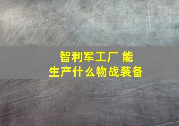 智利军工厂 能生产什么物战装备